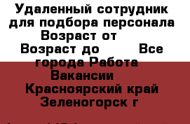 Удаленный сотрудник для подбора персонала › Возраст от ­ 25 › Возраст до ­ 55 - Все города Работа » Вакансии   . Красноярский край,Зеленогорск г.
